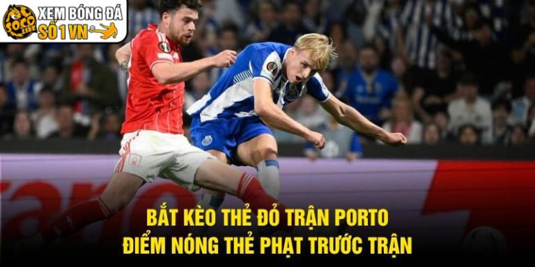 Bắt Kèo Thẻ Đỏ Trận Porto - Điểm Nóng Thẻ Phạt Trước Trận