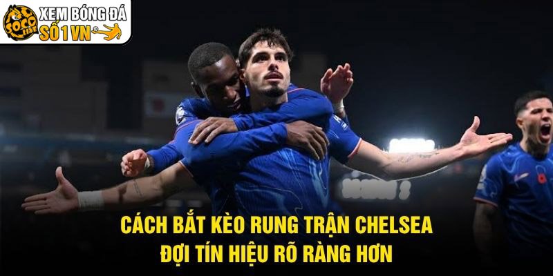 Cách Bắt Kèo Rung Trận Chelsea – Đợi Tín Hiệu Rõ Ràng Hơn