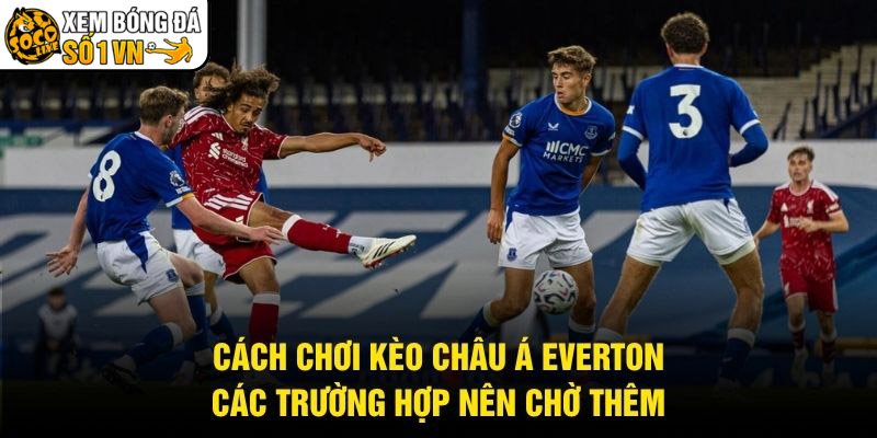 Cách Chơi Kèo Châu Á Everton – Các Trường Hợp Nên Chờ Thêm