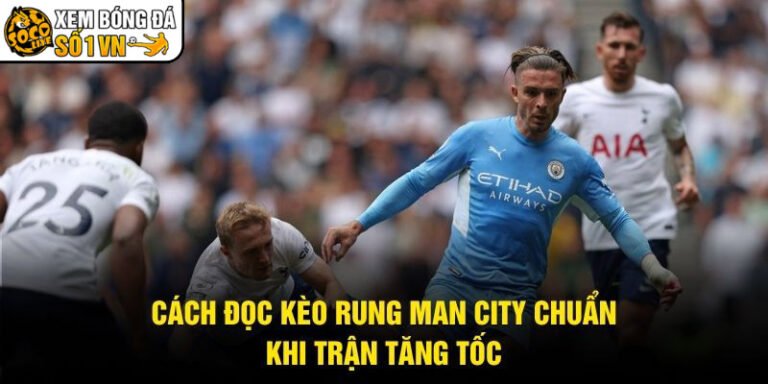 Cách Đọc Kèo Rung Man City Chuẩn - Khi Trận Tăng Tốc