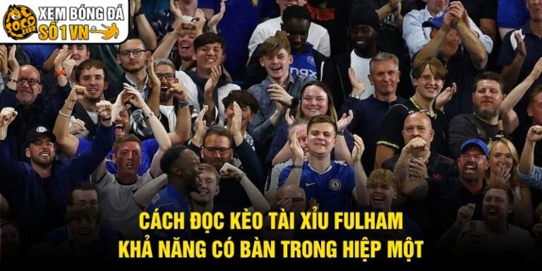 Cách Đọc Kèo Tài Xỉu Fulham - Khả Năng Có Bàn Trong Hiệp Một