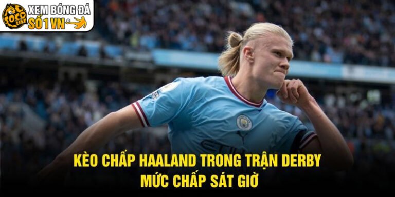 Kèo Chấp Haaland Trong Trận Derby - Mức Chấp Sát Giờ