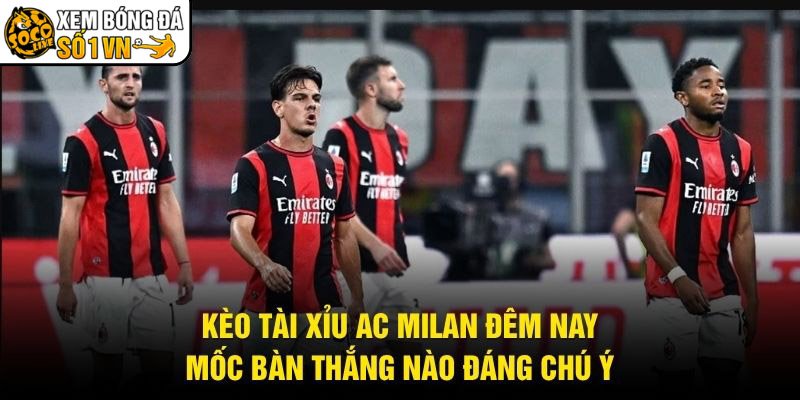 Kèo Tài Xỉu AC Milan Đêm Nay – Mốc Bàn Thắng Nào Đáng Chú Ý