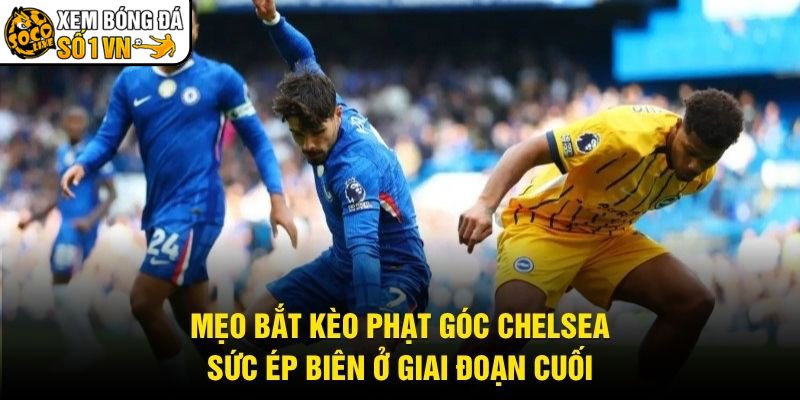 Mẹo Bắt Kèo Phạt Góc Chelsea – Sức Ép Biên Ở Giai Đoạn Cuối