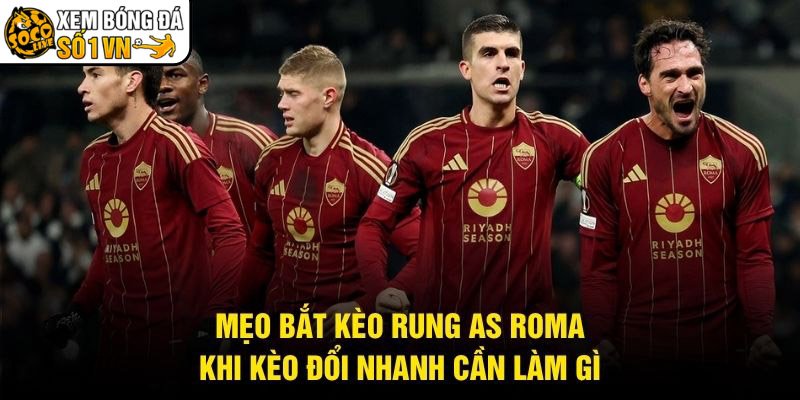 Mẹo Bắt Kèo Rung AS Roma – Khi Kèo Đổi Nhanh Cần Làm Gì