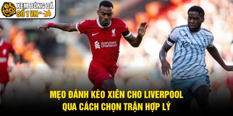 Mẹo Đánh Kèo Xiên Cho Liverpool - Qua Cách Chọn Trận Hợp Lý