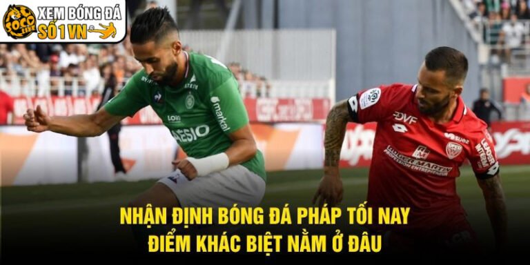 Nhận Định Bóng Đá Pháp Tối Nay - Điểm Khác Biệt Nằm Ở Đâu
