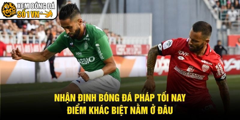 Nhận Định Bóng Đá Pháp Tối Nay – Điểm Khác Biệt Nằm Ở Đâu