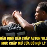 Nhận Định Kèo Chấp Aston Villa - Mức Chấp Mở Cửa Có Hợp Lý