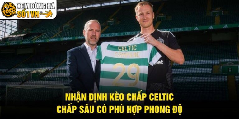 Nhận Định Kèo Chấp Celtic - Chấp Sâu Có Phù Hợp Phong Độ