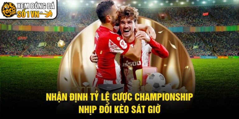Nhận Định Tỷ Lệ Cược Championship - Nhịp Đổi Kèo Sát Giờ