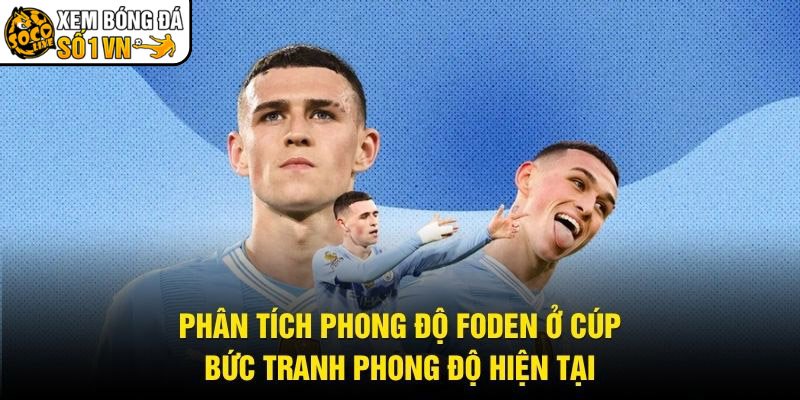 Phân Tích Phong Độ Foden Ở Cúp – Bức Tranh Phong Độ Hiện Tại