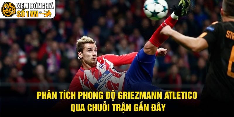 Phân Tích Phong Độ Griezmann Atletico Qua Chuỗi Trận Gần Đây