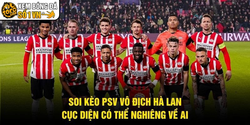 Soi Kèo PSV Vô Địch Hà Lan – Cục Diện Có Thể Nghiêng Về Ai